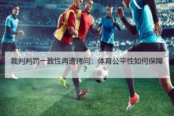 裁判判罚一致性再遭拷问：体育公平性如何保障？
