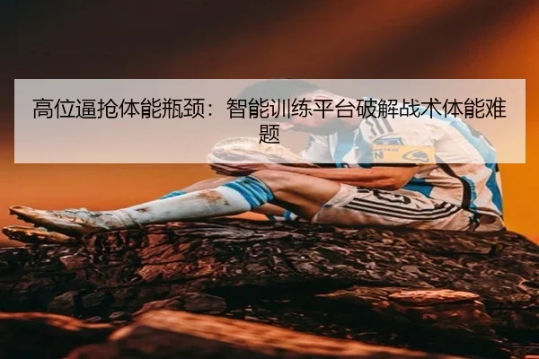高位逼抢体能瓶颈：智能训练平台破解战术体能难题