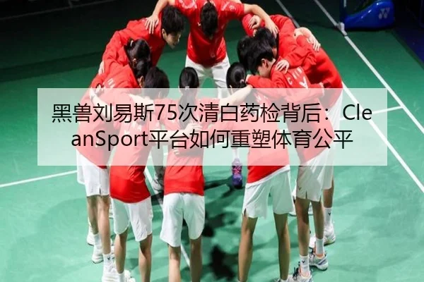 黑兽刘易斯75次清白药检背后：CleanSport平台如何重塑体育公平