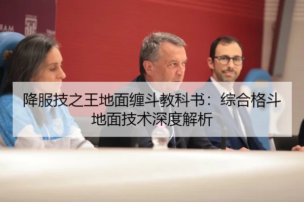 降服技之王地面缠斗教科书：综合格斗地面技术深度解析