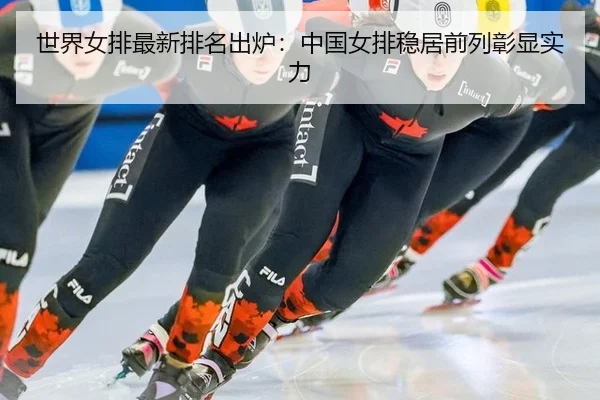 世界女排最新排名出炉：中国女排稳居前列彰显实力